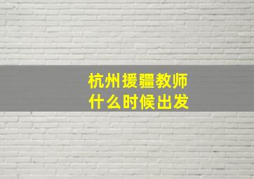 杭州援疆教师 什么时候出发